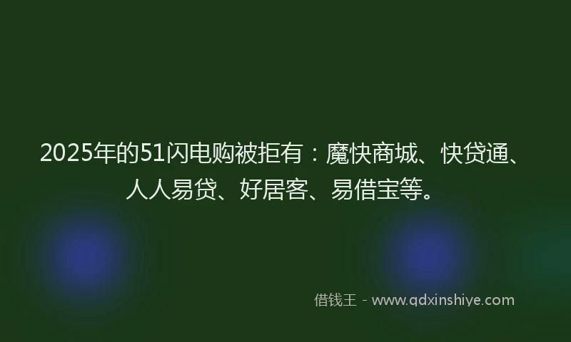 2025年的51闪电购被拒有：魔快商城、快贷通、人人易贷、好居客、易借宝等。