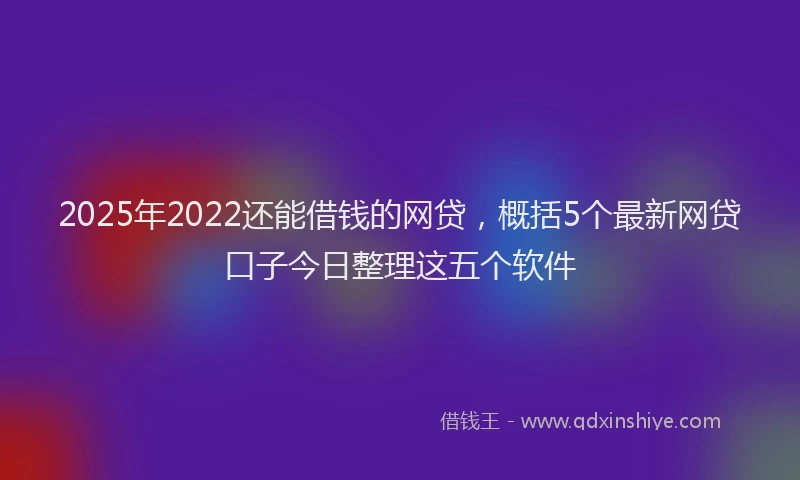 2025年2022还能借钱的网贷，概括5个最新网贷口子今日整理这五个软件