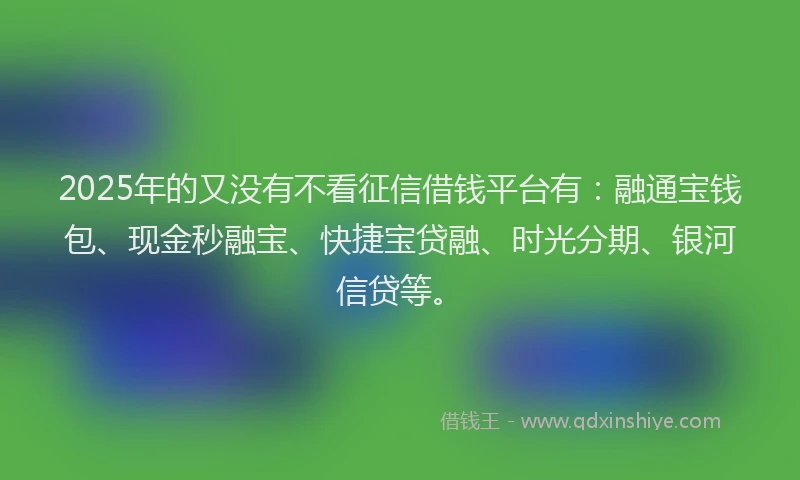 2025年的又没有不看征信借钱平台有：融通宝钱包、现金秒融宝、快捷宝贷融、时光分期、银河信贷等。