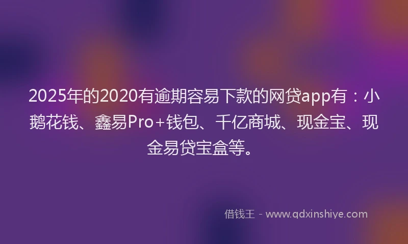 2025年的2020有逾期容易下款的网贷app有：小鹅花钱、鑫易Pro+钱包、千亿商城、现金宝、现金易贷宝盒等。