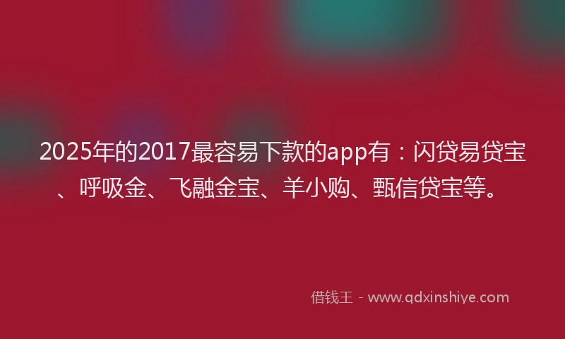 2025年的2017最容易下款的app有：闪贷易贷宝、呼吸金、飞融金宝、羊小购、甄信贷宝等。