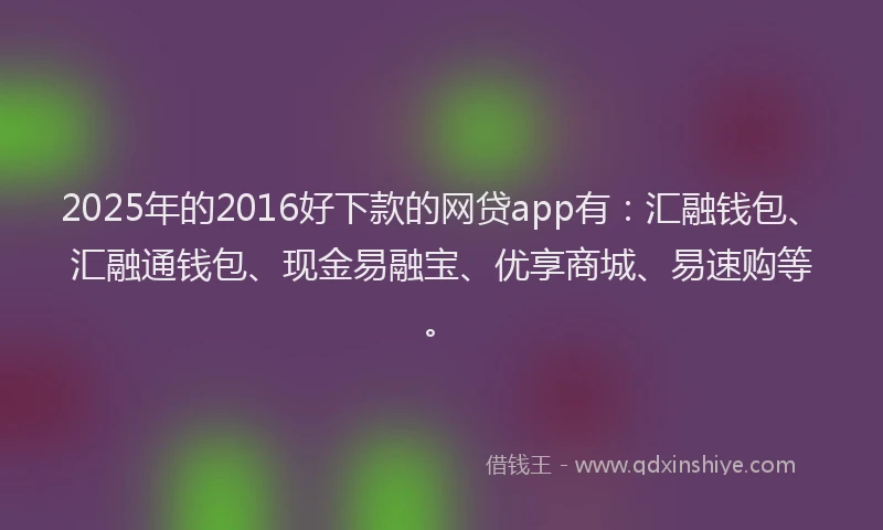 2025年的2016好下款的网贷app有：汇融钱包、汇融通钱包、现金易融宝、优享商城、易速购等。