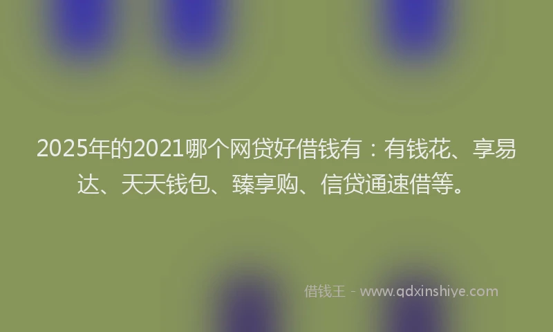 2025年的2021哪个网贷好借钱有：有钱花、享易达、天天钱包、臻享购、信贷通速借等。