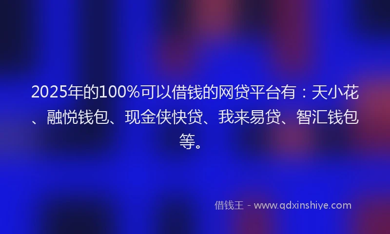 2025年的100%可以借钱的网贷平台有：天小花、融悦钱包、现金侠快贷、我来易贷、智汇钱包等。