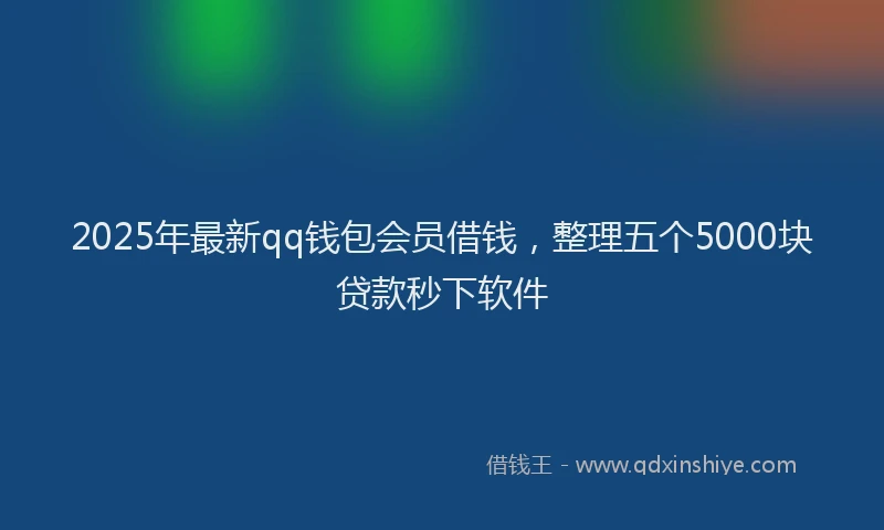 2025年最新qq钱包会员借钱，整理五个5000块贷款秒下软件