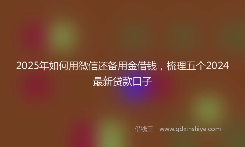 2025年如何用微信还备用金借钱，梳理五个2024最新贷款口子