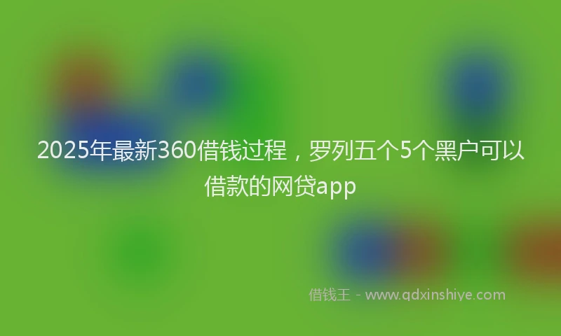 2025年最新360借钱过程，罗列五个5个黑户可以借款的网贷app