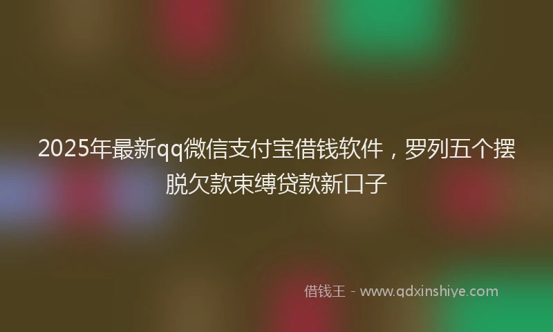 2025年最新qq微信支付宝借钱软件，罗列五个摆脱欠款束缚贷款新口子