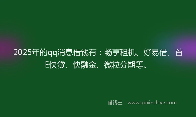 2025年的qq消息借钱有：畅享租机、好易借、首E快贷、快融金、微粒分期等。
