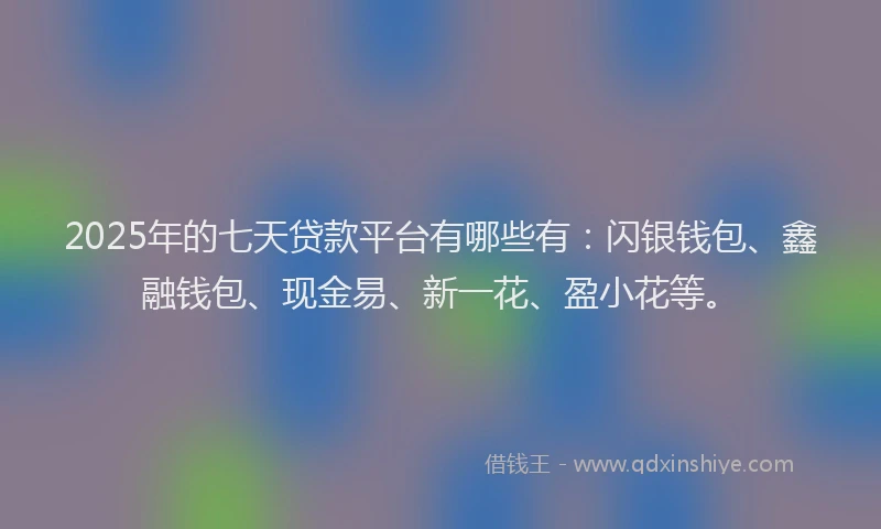 2025年的七天贷款平台有哪些有：闪银钱包、鑫融钱包、现金易、新一花、盈小花等。