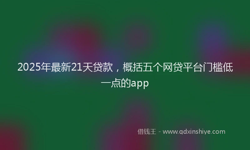 2025年最新21天贷款，概括五个网贷平台门槛低一点的app