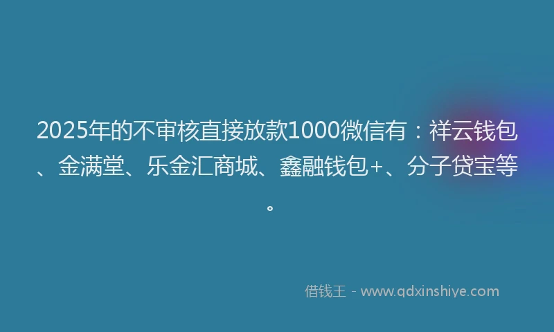 2025年的不审核直接放款1000微信有：祥云钱包、金满堂、乐金汇商城、鑫融钱包+、分子贷宝等。