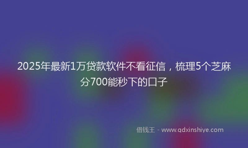 2025年最新1万贷款软件不看征信，梳理5个芝麻分700能秒下的口子