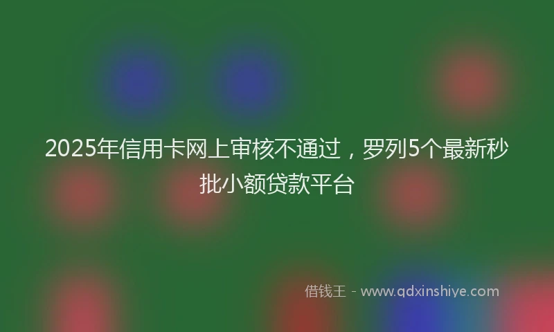 2025年信用卡网上审核不通过，罗列5个最新秒批小额贷款平台