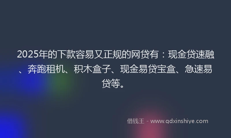 2025年的下款容易又正规的网贷有：现金贷速融、奔跑租机、积木盒子、现金易贷宝盒、急速易贷等。
