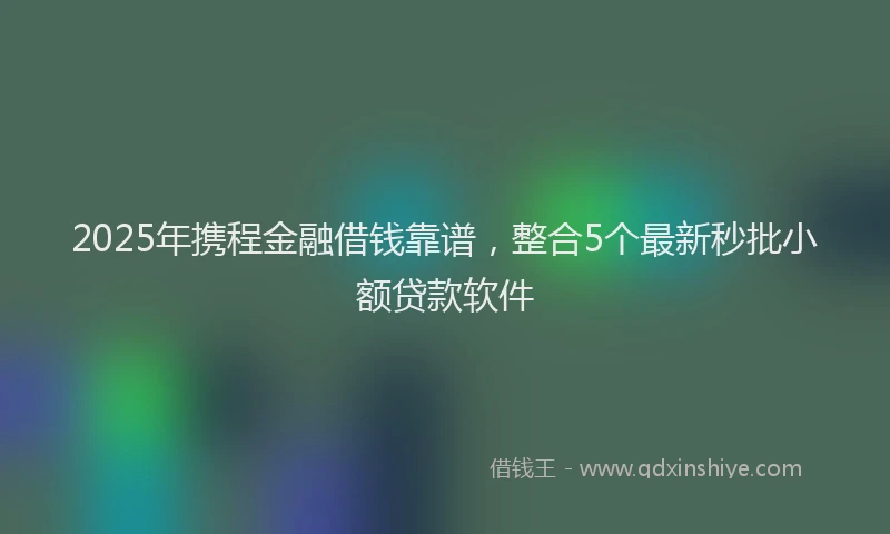 2025年携程金融借钱靠谱，整合5个最新秒批小额贷款软件