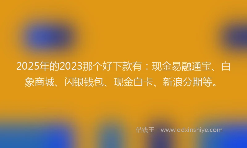 2025年的2023那个好下款有：现金易融通宝、白象商城、闪银钱包、现金白卡、新浪分期等。
