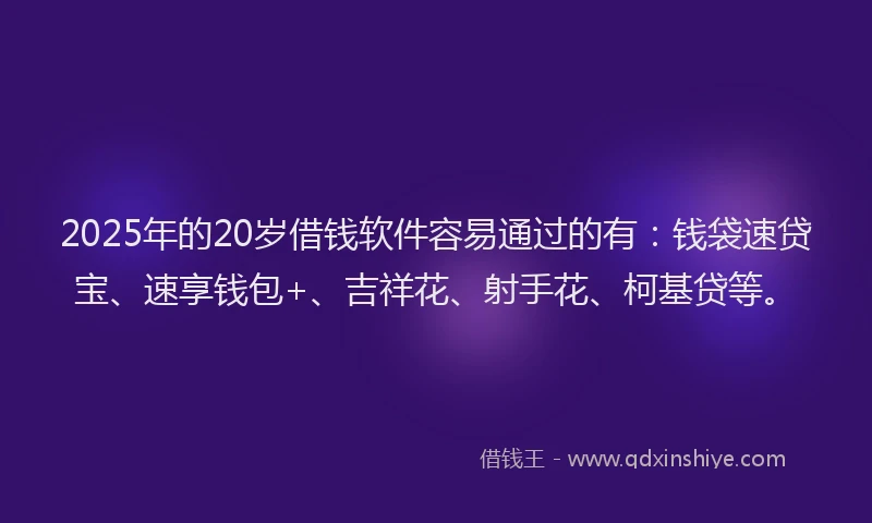 2025年的20岁借钱软件容易通过的有：钱袋速贷宝、速享钱包+、吉祥花、射手花、柯基贷等。