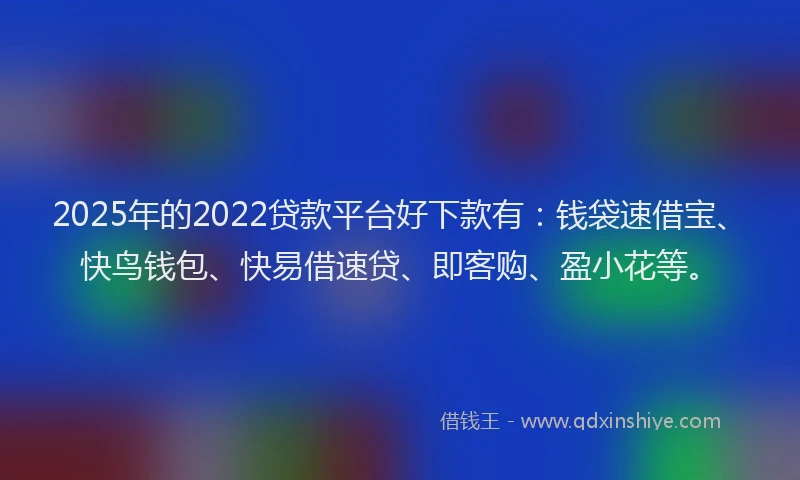 2025年的2022贷款平台好下款有：钱袋速借宝、快鸟钱包、快易借速贷、即客购、盈小花等。