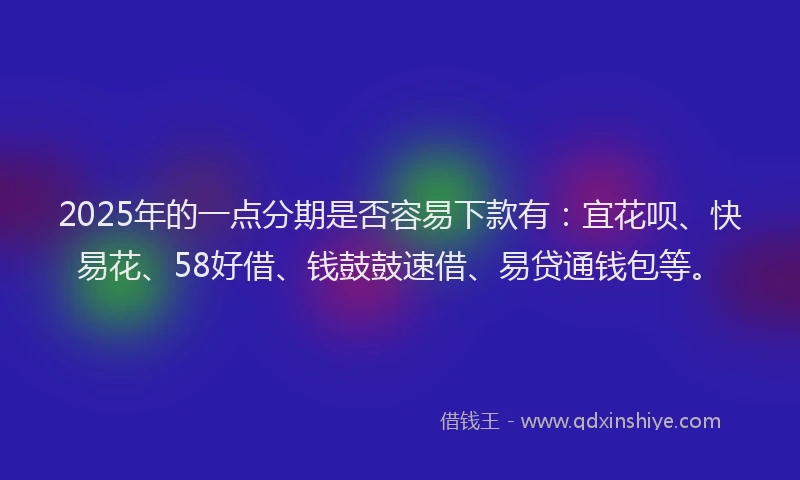 2025年的一点分期是否容易下款有:宜花呗、快易花、58好借、钱鼓鼓速借、易贷通钱包等。
