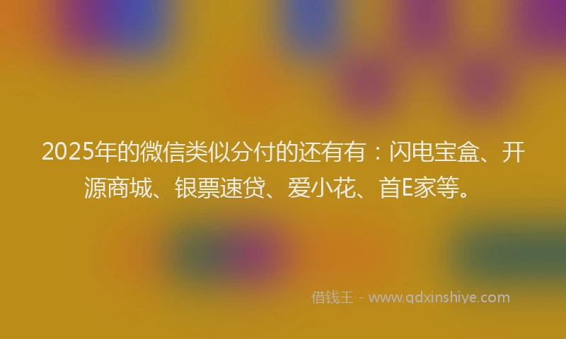 2025年的微信类似分付的还有有：闪电宝盒、开源商城、银票速贷、爱小花、首E家等。