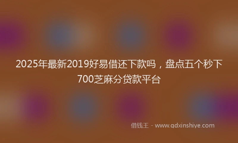 2025年最新2019好易借还下款吗，盘点五个秒下700芝麻分贷款平台