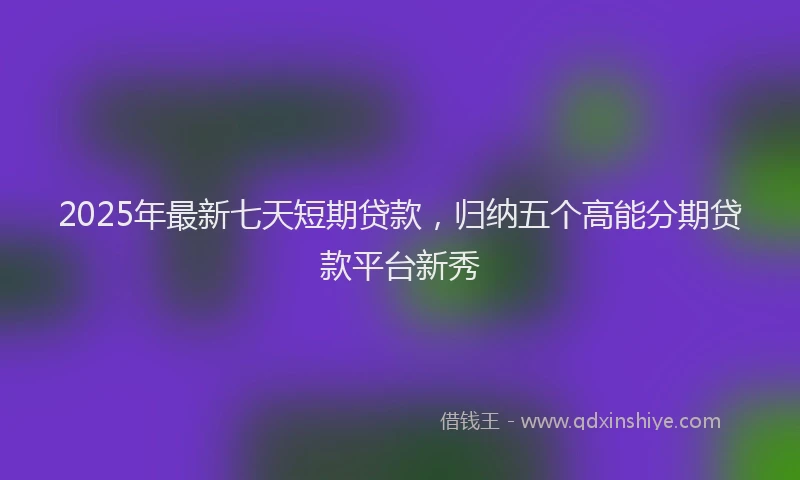 2025年最新七天短期贷款，归纳五个高能分期贷款平台新秀