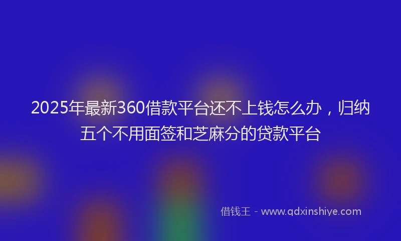2025年最新360借款平台还不上钱怎么办，归纳五个不用面签和芝麻分的贷款平台
