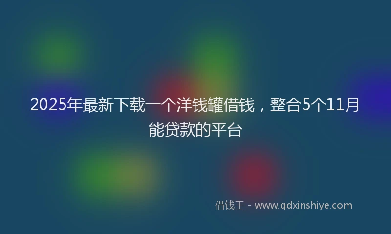 2025年最新下载一个洋钱罐借钱，整合5个11月能贷款的平台
