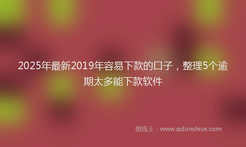 2025年最新2019年容易下款的口子，整理5个逾期太多能下款软件