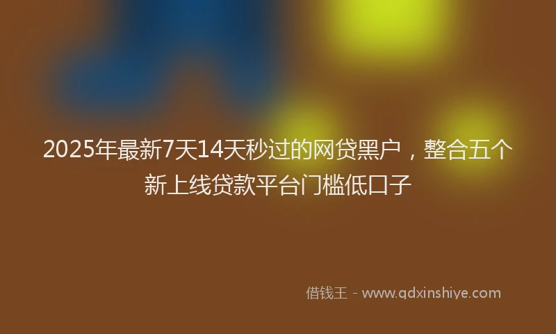 2025年最新7天14天秒过的网贷黑户，整合五个新上线贷款平台门槛低口子
