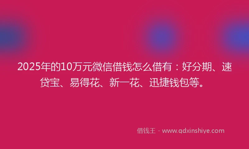 2025年的10万元微信借钱怎么借有：好分期、速贷宝、易得花、新一花、迅捷钱包等。