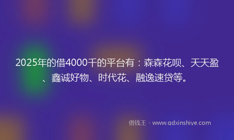 2025年的借4000千的平台有：森森花呗、天天盈、鑫诚好物、时代花、融逸速贷等。