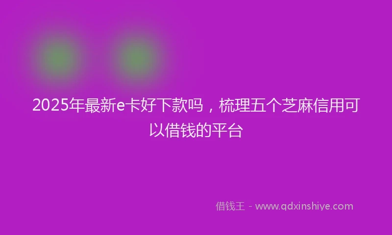 2025年最新e卡好下款吗，梳理五个芝麻信用可以借钱的平台