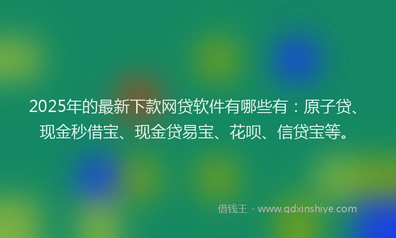 2025年的最新下款网贷软件有哪些有：原子贷、现金秒借宝、现金贷易宝、花呗、信贷宝等。