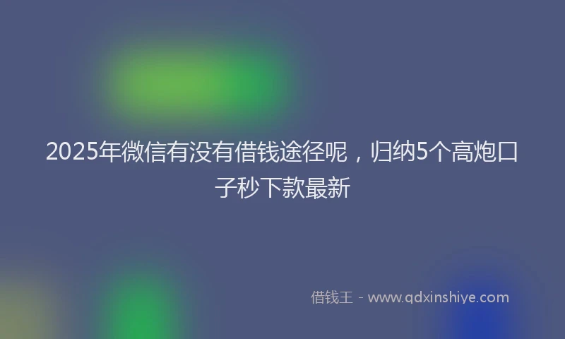 2025年微信有没有借钱途径呢，归纳5个高炮口子秒下款最新