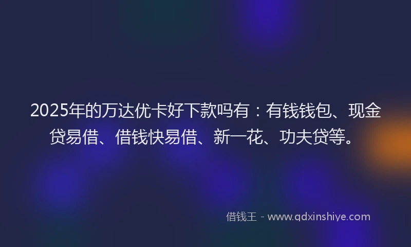 2025年的万达优卡好下款吗有：有钱钱包、现金贷易借、借钱快易借、新一花、功夫贷等。
