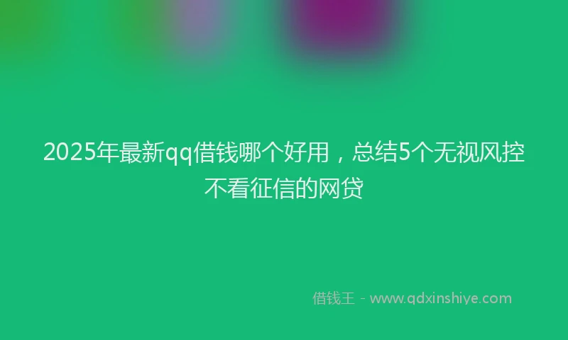 2025年最新qq借钱哪个好用，总结5个无视风控不看征信的网贷