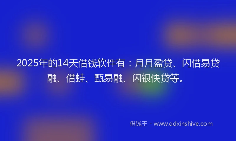 2025年的14天借钱软件有：月月盈贷、闪借易贷融、借蛙、甄易融、闪银快贷等。
