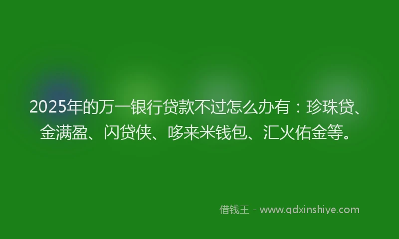2025年的万一银行贷款不过怎么办有：珍珠贷、金满盈、闪贷侠、哆来米钱包、汇火佑金等。