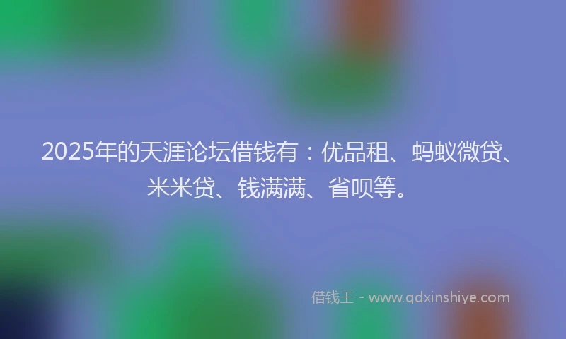 2025年的天涯论坛借钱有：优品租、蚂蚁微贷、米米贷、钱满满、省呗等。