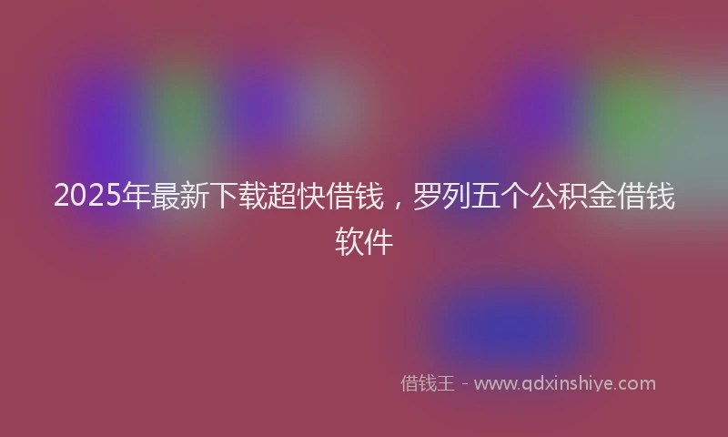 2025年最新下载超快借钱，罗列五个公积金借钱软件