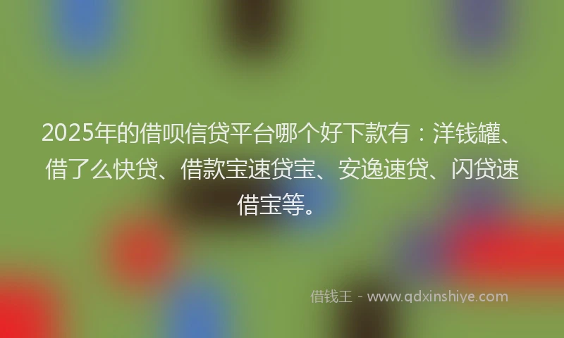 2025年的借呗信贷平台哪个好下款有：洋钱罐、借了么快贷、借款宝速贷宝、安逸速贷、闪贷速借宝等。