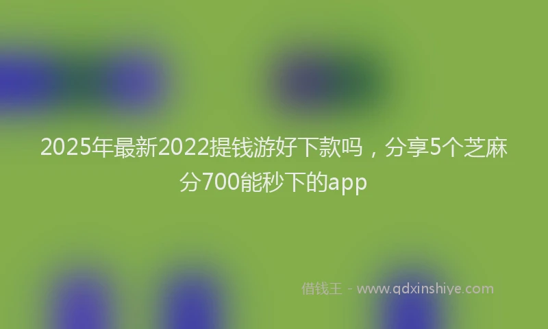 2025年最新2022提钱游好下款吗，分享5个芝麻分700能秒下的app