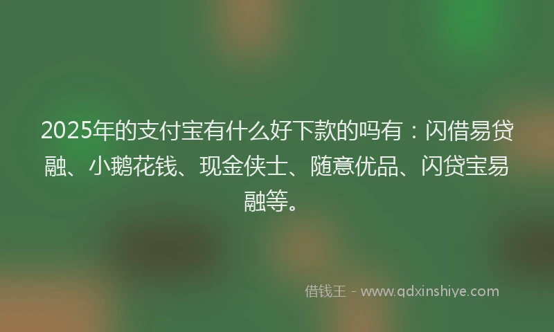 2025年的支付宝有什么好下款的吗有：闪借易贷融、小鹅花钱、现金侠士、随意优品、闪贷宝易融等。