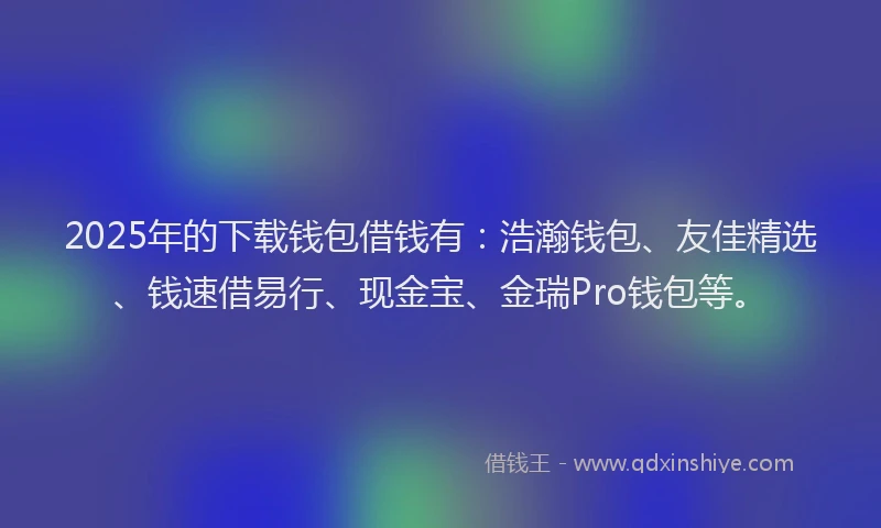 2025年的下载钱包借钱有：浩瀚钱包、友佳精选、钱速借易行、现金宝、金瑞Pro钱包等。