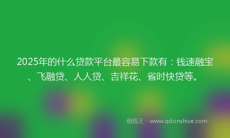 2025年的什么贷款平台最容易下款有：钱速融宝、飞融贷、人人贷、吉祥花、省时快贷等。