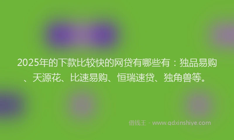 2025年的下款比较快的网贷有哪些有:独品易购、天源花、比速易购、恒瑞速贷、独角兽等。