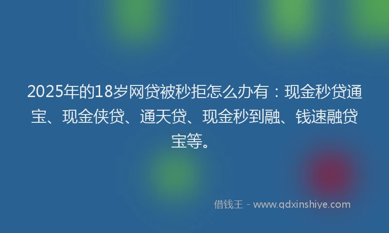 2025年的18岁网贷被秒拒怎么办有：现金秒贷通宝、现金侠贷、通天贷、现金秒到融、钱速融贷宝等。