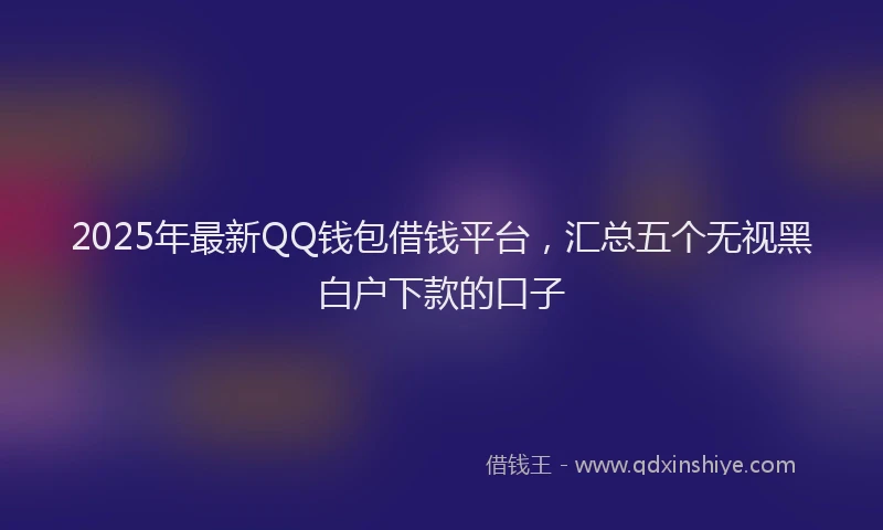 2025年最新QQ钱包借钱平台，汇总五个无视黑白户下款的口子